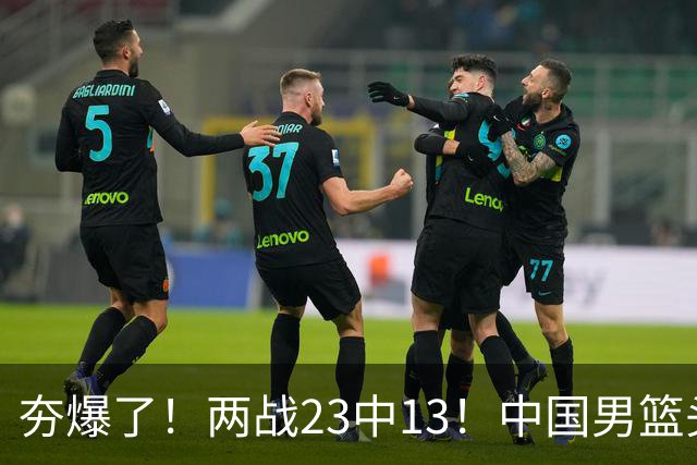 夯爆了！两战23中13！中国男篮头号攻击型后卫