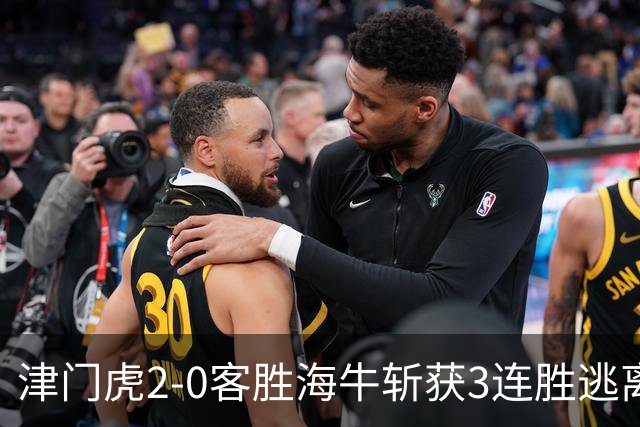 津门虎2-0客胜海牛斩获3连胜逃离降级区，谢蒂内、基莱斯破门